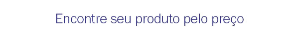 Encontre seu produto pelo preço