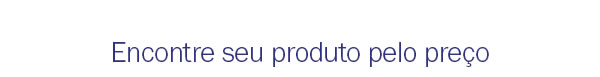 Encontre seu produto pelo preço