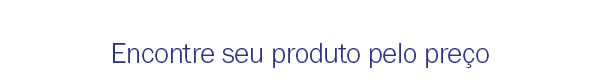Encontre seu produto pelo preço