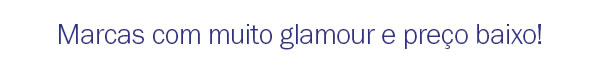 Marcas com muito glamour e preço baixo!