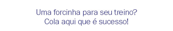 Uma forcinha para seu treino? Cola aqui que é sucesso!