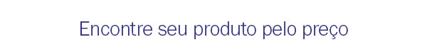 Encontre seu produto pelo preço