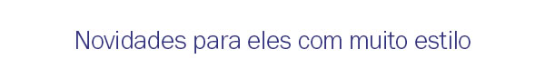 Novidades para eles com muito estilo