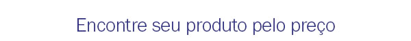 Encontre seu produto pelo preço