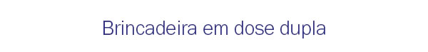 Brincadeira em dose dupla