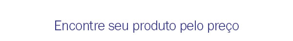 Encontre seu produto pelo preço