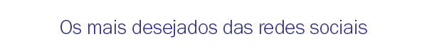Os mais desejados das redes sociais