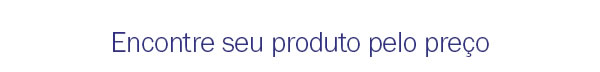 Encontre seu produto pelo preço