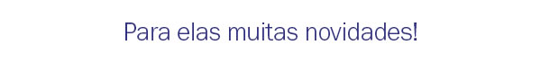 Para elas muitas novidades