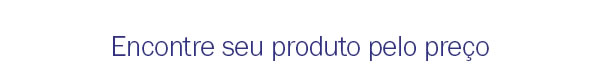 Encontre seu produto pelo preço