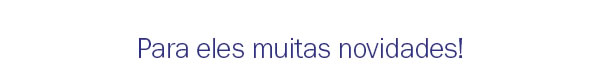 Para eles muitas novidades
