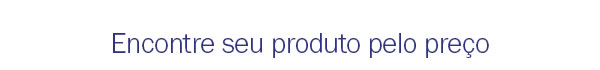 Encontre seu produto pelo preço