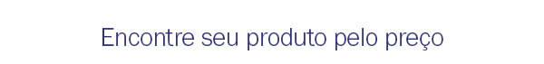 Encontre seu produto pelo preço
