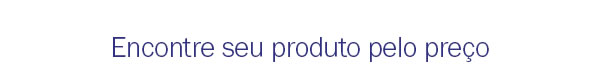 Encontre seu produto pelo preço