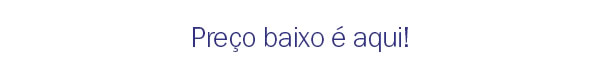 Preço baixo é aqui