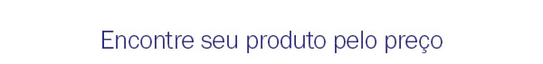 Encontre seu produto pelo preço