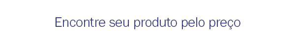 Encontre seu produto pelo preço