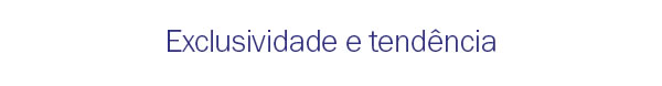 Exclusividade e Tendência