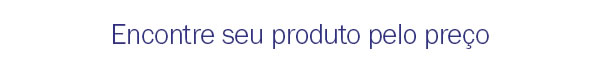 Encontre seu produto pelo preço