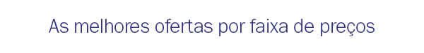As melhores ofertas por faixar de preço