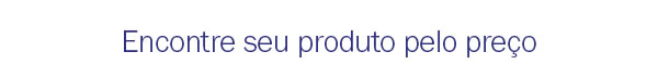 Encontre seu produto pelo preço