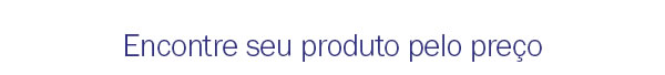 Encontre seu produto pelo preço