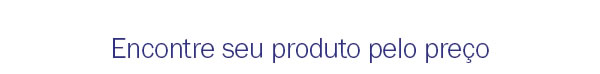 Encontre seu produto pelo preço