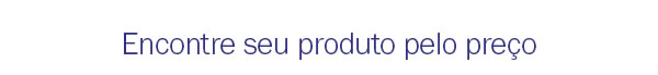 Encontre seu produto pelo preço