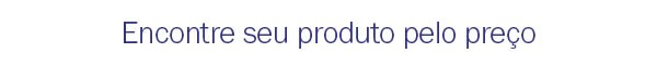 Encontre seu produto pelo preço