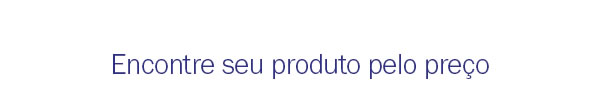 Encontre seu produto pelo preço