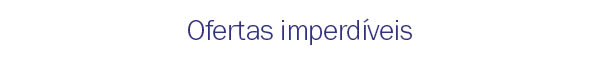 Ofertas imperdíveis