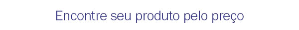 Encontre seu produto pelo preço