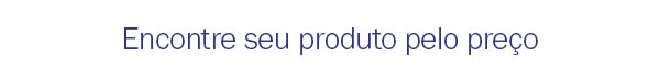 Encontre seu produto pelo preço