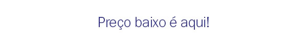 Preço baixo é aqui!