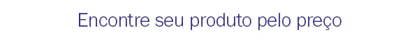 Encontre seu produto pelo preço
