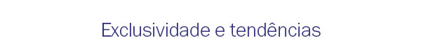 Exclusividade e Tendencias