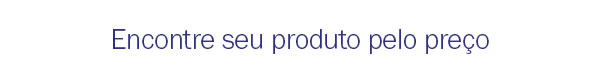 Encontre seu produto pelo preço