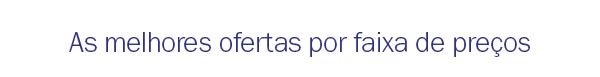 As melhores ofertas por faixas de preços