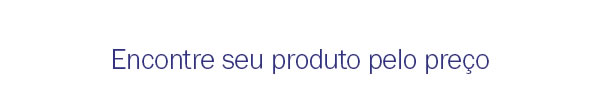 Encontre seu produto pelo preço