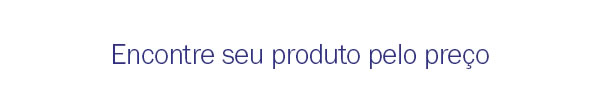 Encontre seu produto pelo preço