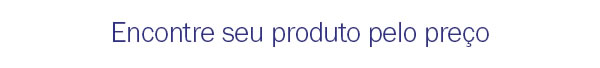Encontre seu produto pelo preço
