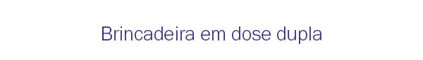 Brincadeira em dose dupla