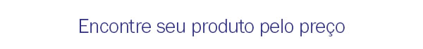 Encontre seu produto pelo preço