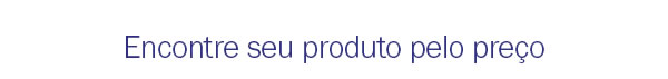 Encontre seu produto pelo preço