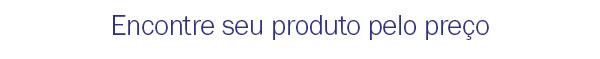 Encontre seu produto pelo preço