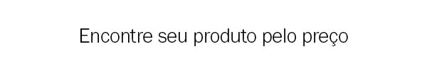 Encontre seu produto pelo preço