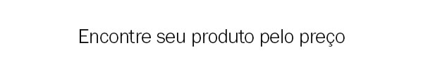 Encontre seu produto pelo preço