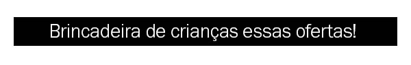 Brincadeira de criança essas ofertas