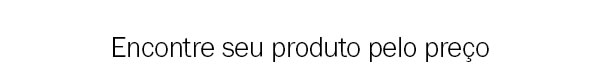Encontre seu produto pelo preço