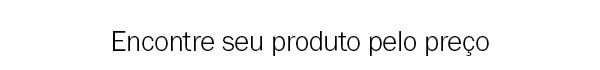 Encontre seu produto pelo preço